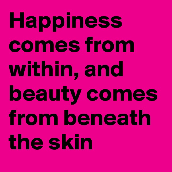 Happiness comes from within, and beauty comes from beneath the skin