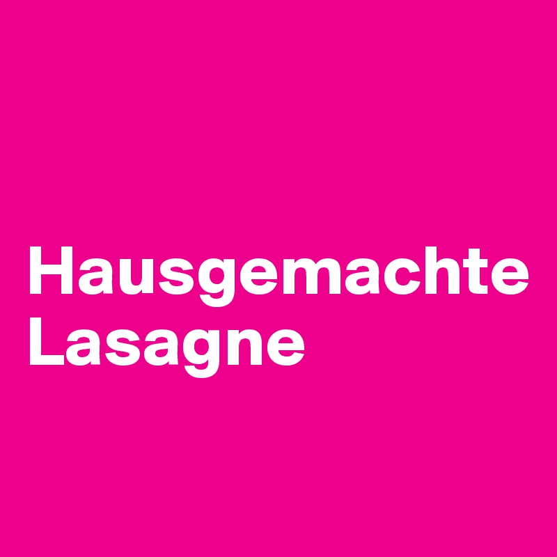 


Hausgemachte
Lasagne
