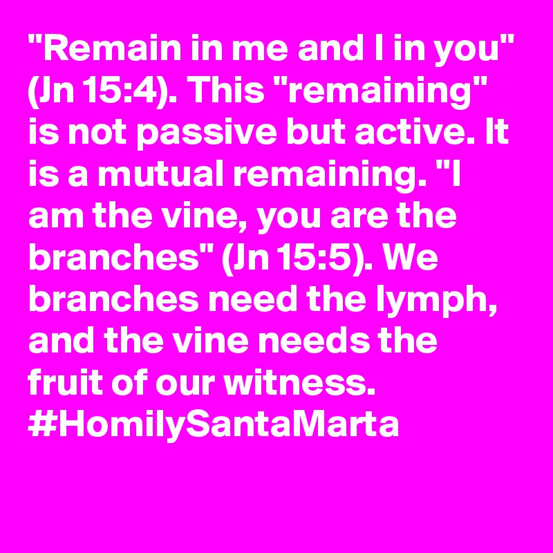 "Remain in me and I in you" (Jn 15:4). This "remaining" is not passive but active. It is a mutual remaining. "I am the vine, you are the branches" (Jn 15:5). We branches need the lymph, and the vine needs the fruit of our witness. #HomilySantaMarta