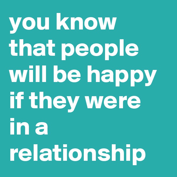 you know that people will be happy if they were in a relationship