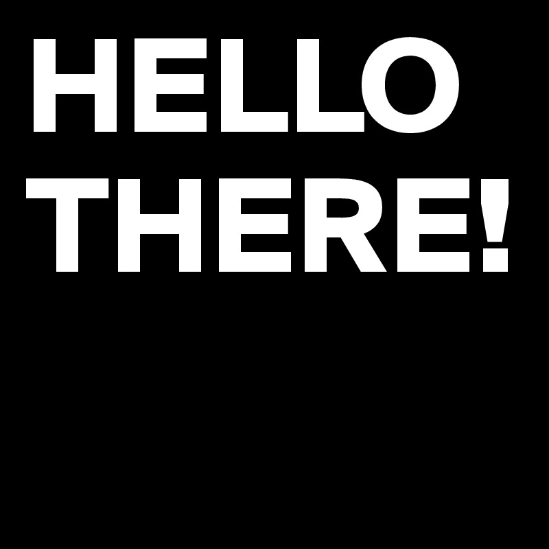 HELLO
THERE!
