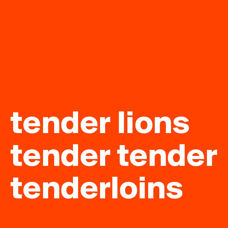 


tender lions tender tender
tenderloins