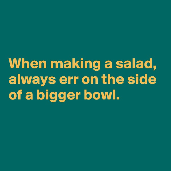 


When making a salad, always err on the side of a bigger bowl. 


