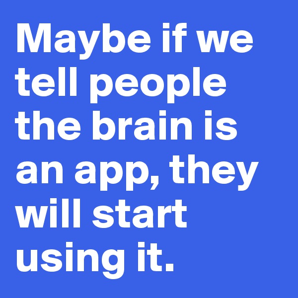 Maybe if we tell people the brain is an app, they will start using it.