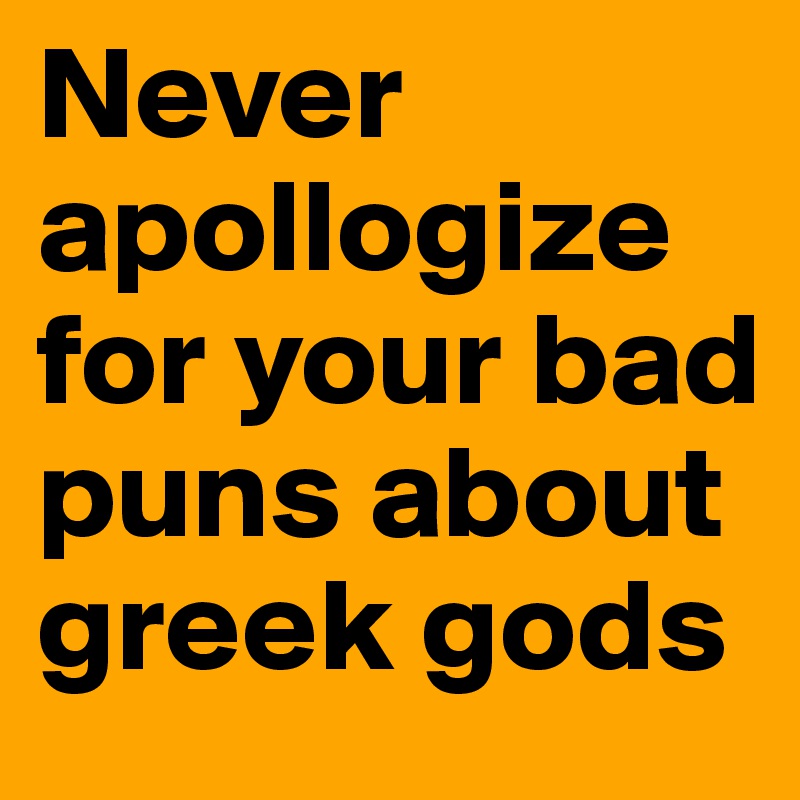 Never apollogize for your bad puns about greek gods