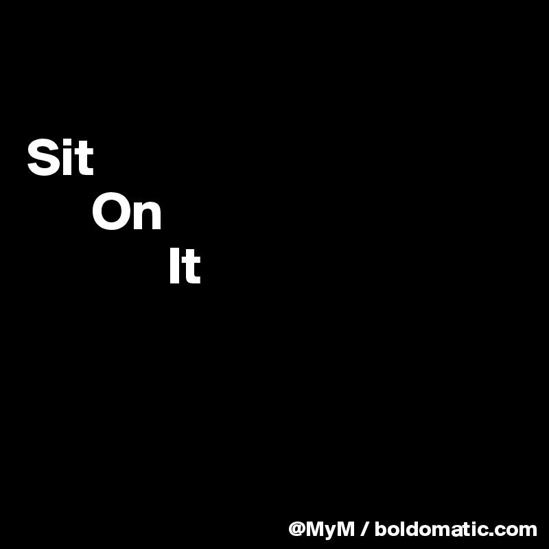 

Sit
      On
             It




