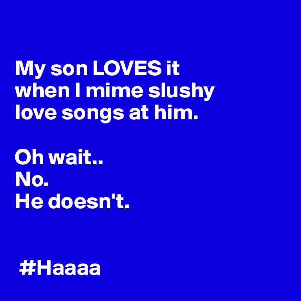 

My son LOVES it 
when I mime slushy 
love songs at him. 

Oh wait.. 
No. 
He doesn't. 


 #Haaaa
