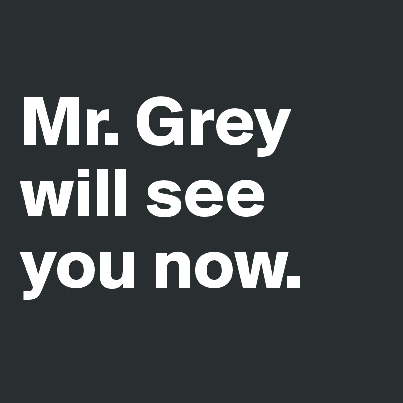 
Mr. Grey will see you now.
