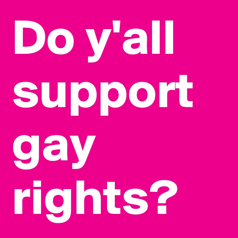Do y'all support gay rights?