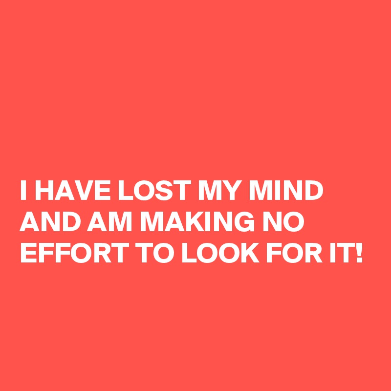 




I HAVE LOST MY MIND AND AM MAKING NO EFFORT TO LOOK FOR IT!


