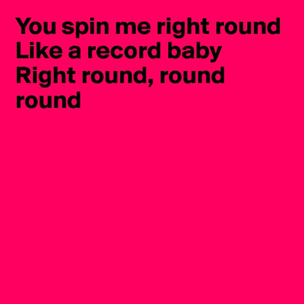 You spin me right round
Like a record baby
Right round, round round






