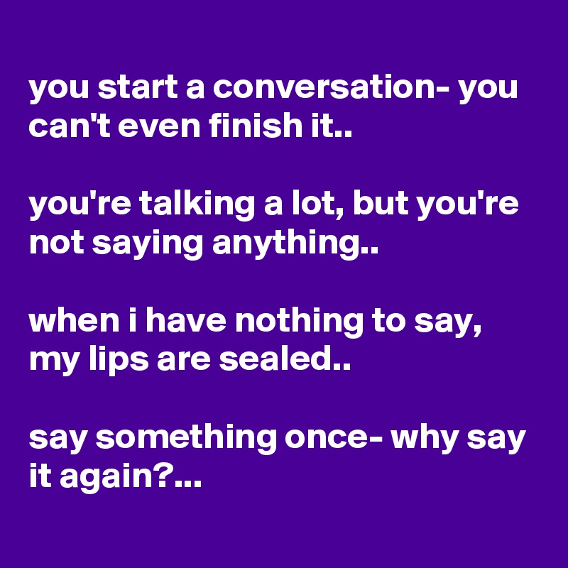 
you start a conversation- you can't even finish it..

you're talking a lot, but you're not saying anything..

when i have nothing to say, my lips are sealed..

say something once- why say it again?...
