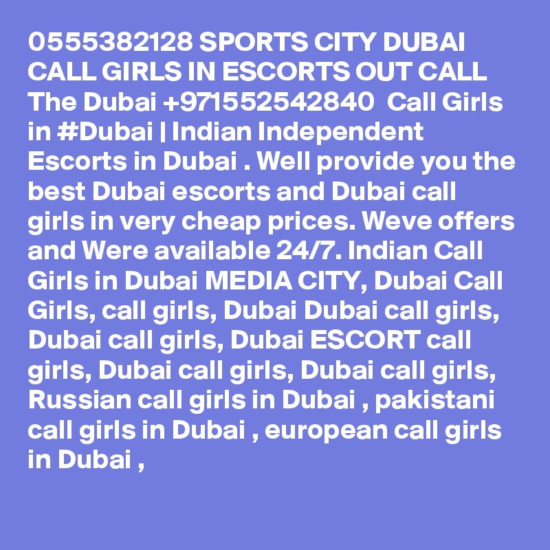 0555382128 SPORTS CITY DUBAI CALL GIRLS IN ESCORTS OUT CALL The Dubai +971552542840  Call Girls in #Dubai | Indian Independent Escorts in Dubai . Well provide you the best Dubai escorts and Dubai call girls in very cheap prices. Weve offers and Were available 24/7. Indian Call Girls in Dubai MEDIA CITY, Dubai Call Girls, call girls, Dubai Dubai call girls, Dubai call girls, Dubai ESCORT call girls, Dubai call girls, Dubai call girls, Russian call girls in Dubai , pakistani call girls in Dubai , european call girls in Dubai , 