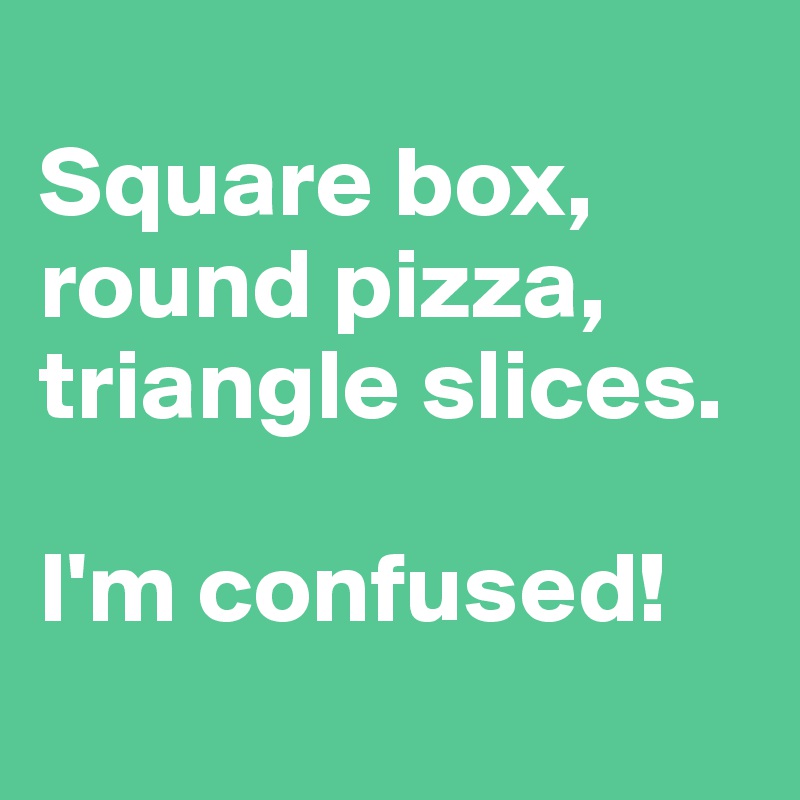 
Square box,
round pizza,
triangle slices. 

I'm confused!
