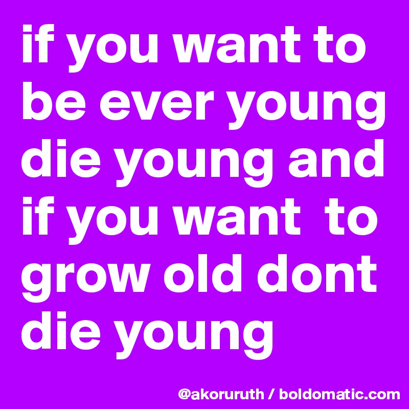 if you want to be ever young die young and if you want  to grow old dont die young