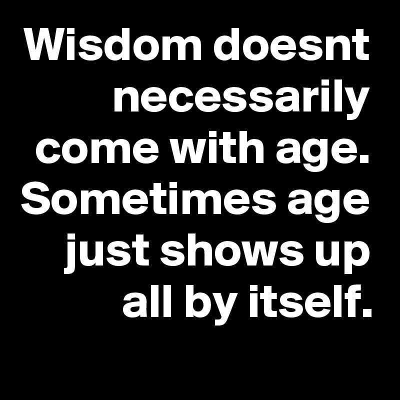 Wisdom doesnt necessarily come with age. Sometimes age just shows up all by itself.