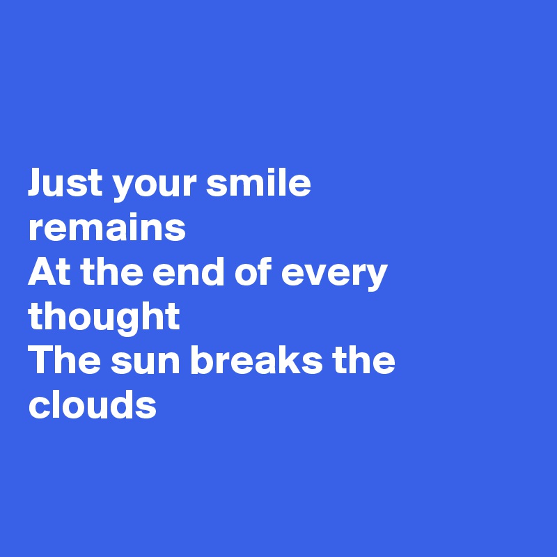 


Just your smile 
remains
At the end of every 
thought
The sun breaks the 
clouds

