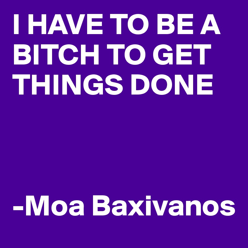 I HAVE TO BE A BITCH TO GET THINGS DONE



-Moa Baxivanos