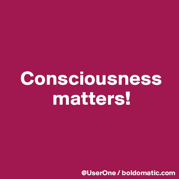 


   Consciousness
           matters!


