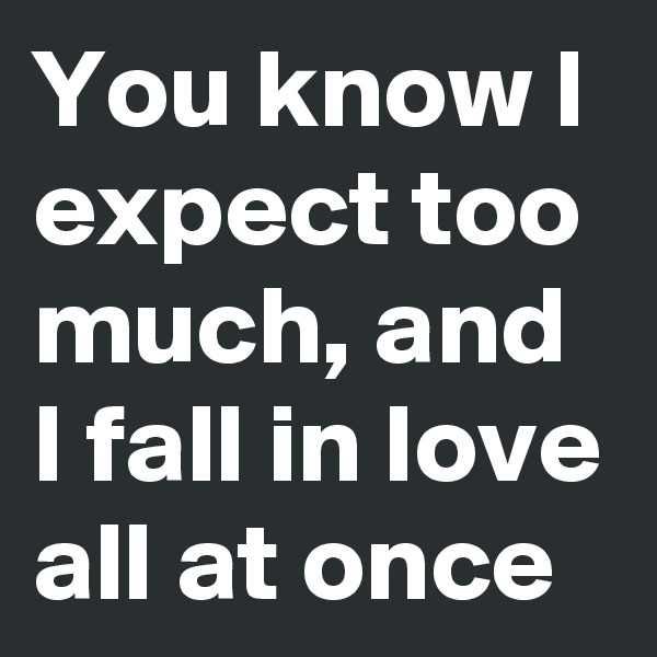 You know I expect too much, and I fall in love all at once
