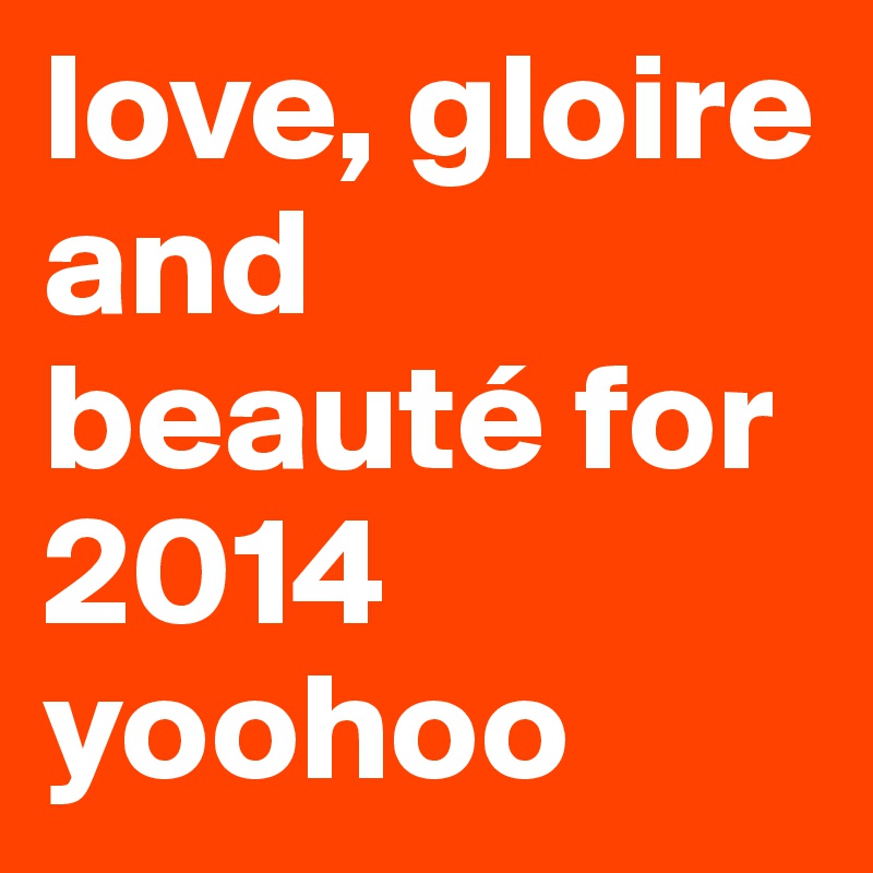 love, gloire and beauté for 2014 
yoohoo