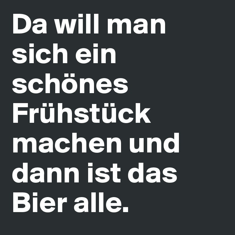 Da will man sich ein schönes Frühstück machen und dann ist das Bier alle.