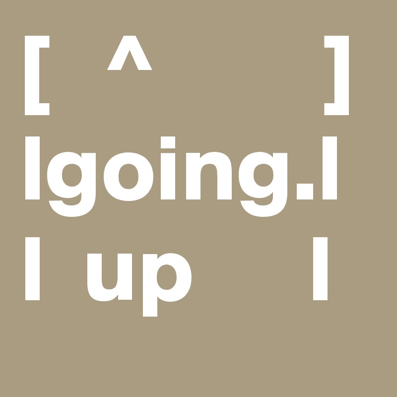 [   ^         ] lgoing.l
l  up      l        