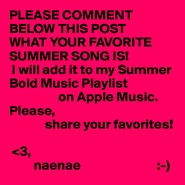 PLEASE COMMENT BELOW THIS POST 
WHAT YOUR FAVORITE SUMMER SONG IS! 
 I will add it to my Summer Bold Music Playlist 
                  on Apple Music. 
Please,
             share your favorites! 

 <3,
         naenae                            :-)