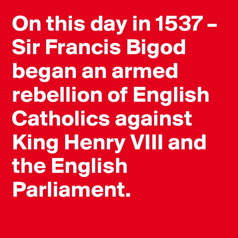 On this day in 1537 – Sir Francis Bigod began an armed rebellion of English Catholics against King Henry VIII and the English Parliament.