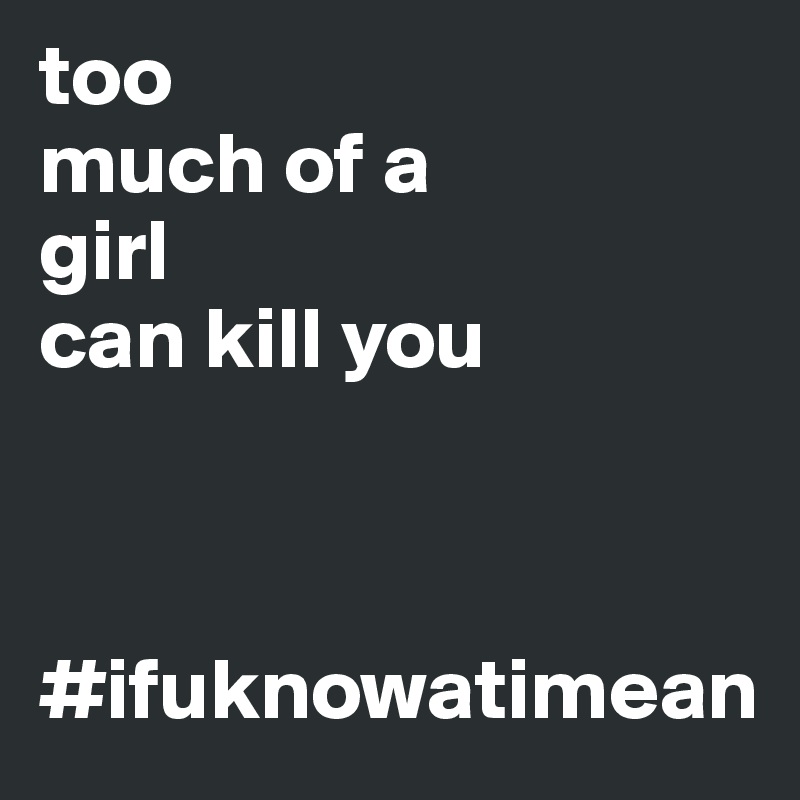 too 
much of a 
girl 
can kill you



#ifuknowatimean