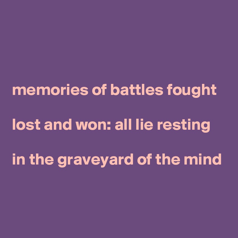 



memories of battles fought

lost and won: all lie resting

in the graveyard of the mind

