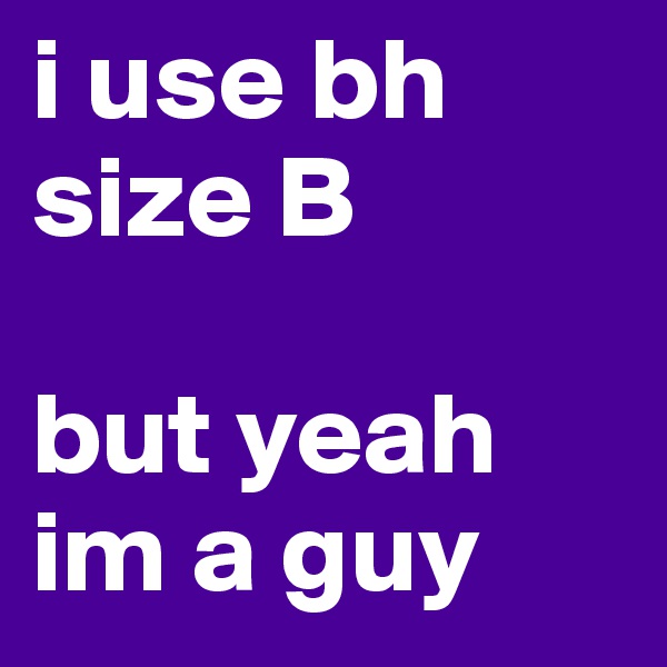 i use bh size B 

but yeah im a guy