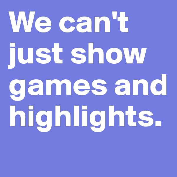 We can't just show games and highlights.