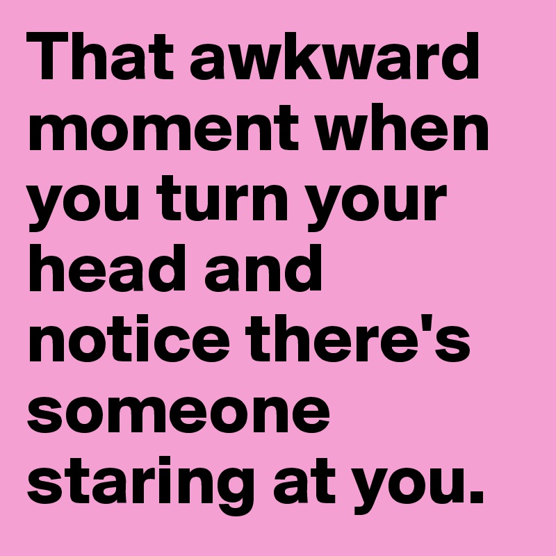 That awkward moment when you turn your head and notice there's someone staring at you. 