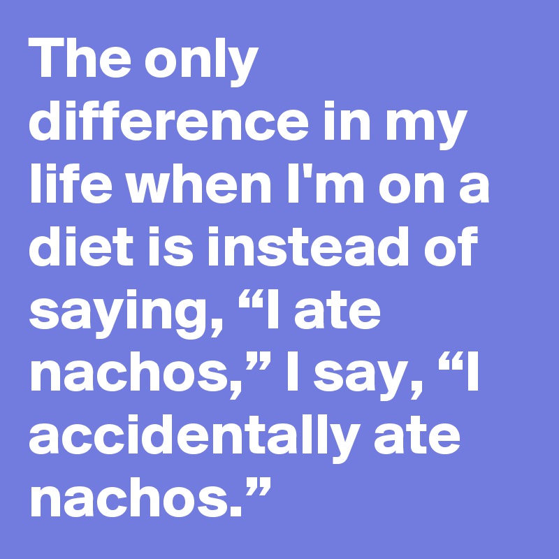 The only difference in my life when I'm on a diet is instead of saying, “I ate nachos,” I say, “I accidentally ate nachos.”