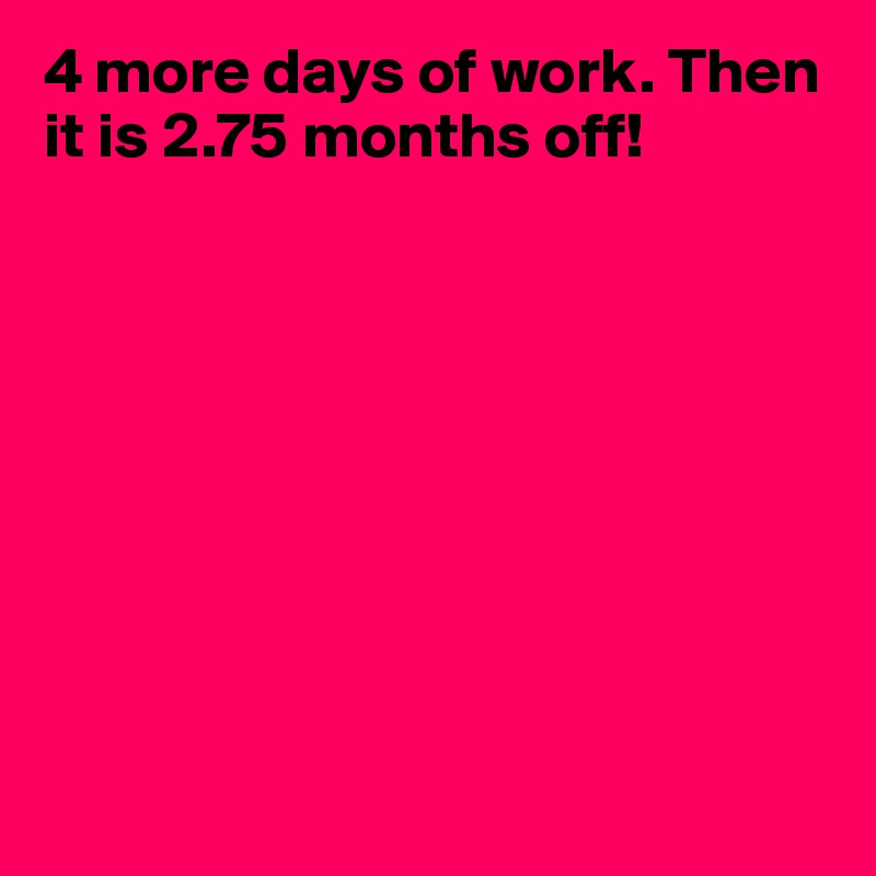 4 more days of work. Then it is 2.75 months off! 









