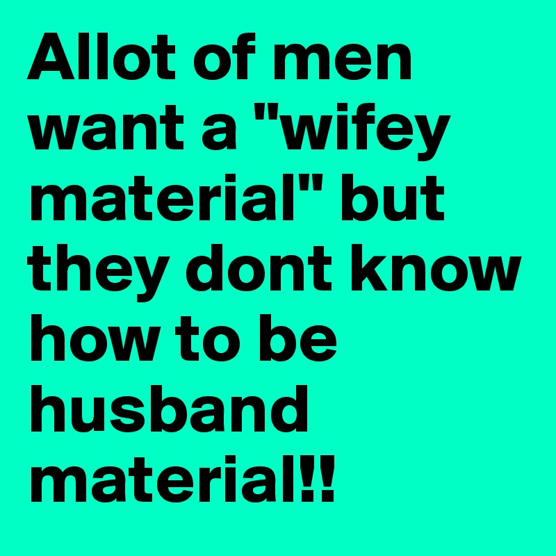 Allot of men want a "wifey material" but they dont know how to be husband material!!