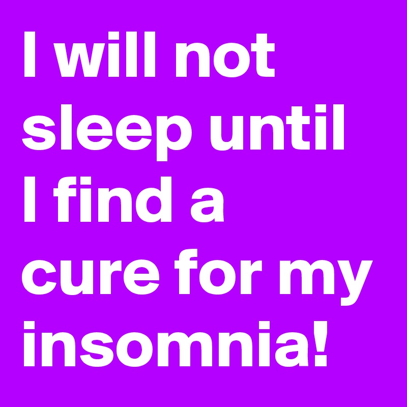 I will not sleep until I find a cure for my insomnia!