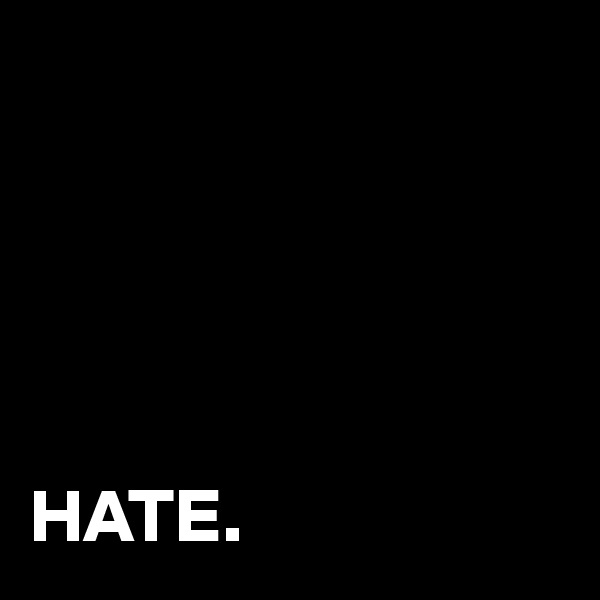 





HATE.
