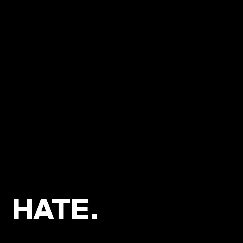 





HATE.