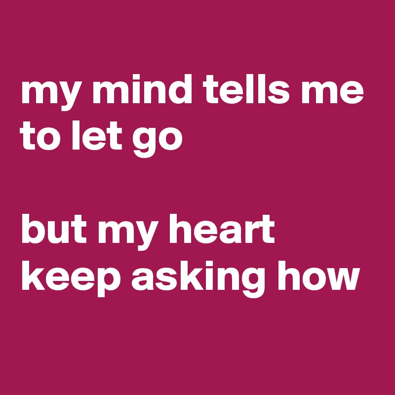
my mind tells me 
to let go

but my heart keep asking how
