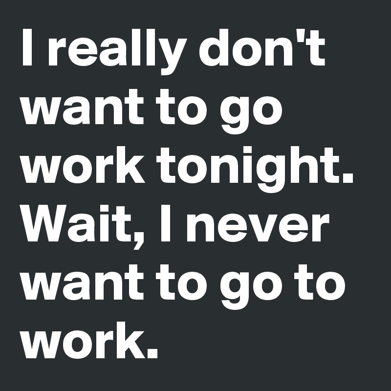 I Really Don T Want To Go Work Tonight Wait I Never Want To Go