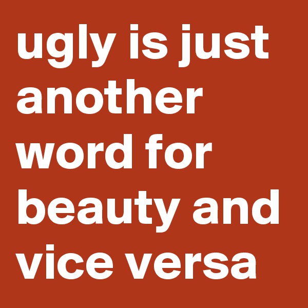 ugly is just another word for beauty and vice versa