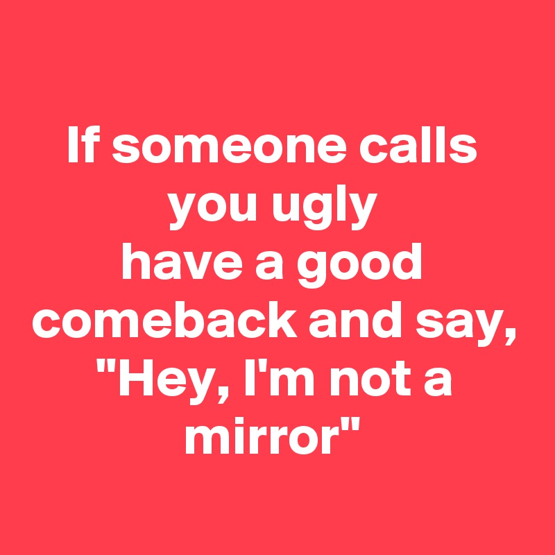 if-someone-calls-you-ugly-have-a-good-comeback-and-say-hey-i-m-not-a