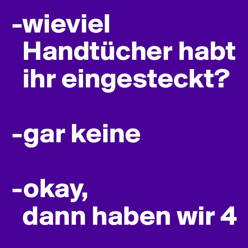 -wieviel  
  Handtücher habt  
  ihr eingesteckt? 

-gar keine 

-okay, 
  dann haben wir 4