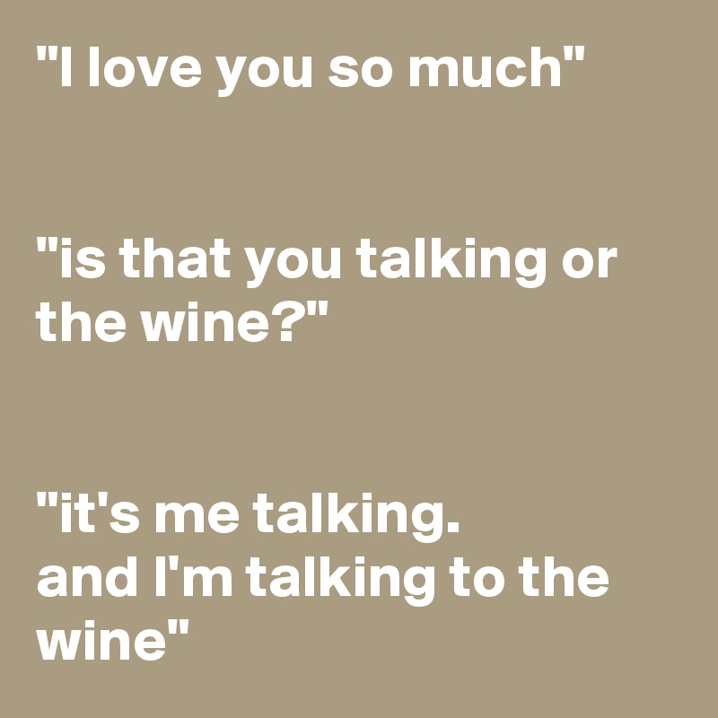 "l love you so much"


"is that you talking or the wine?"


"it's me talking.
and l'm talking to the wine"