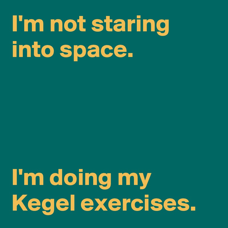 I'm not staring into space.




I'm doing my Kegel exercises.