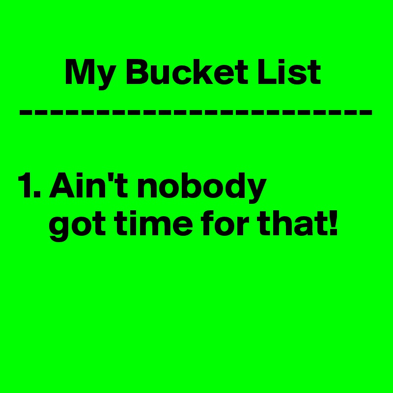 
      My Bucket List
-----------------------

1. Ain't nobody 
    got time for that!


