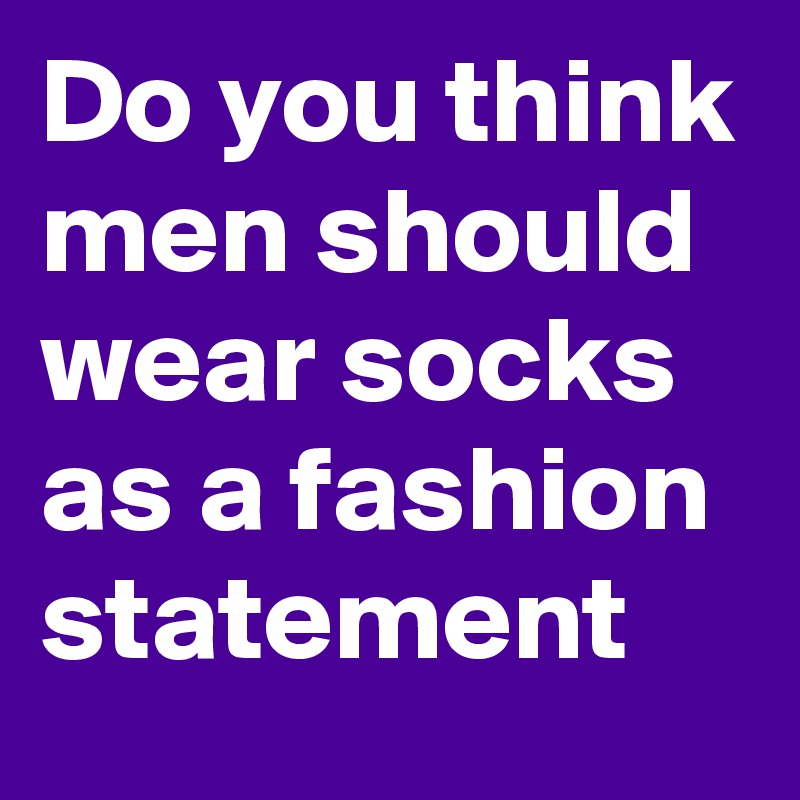 Do you think men should wear socks as a fashion statement