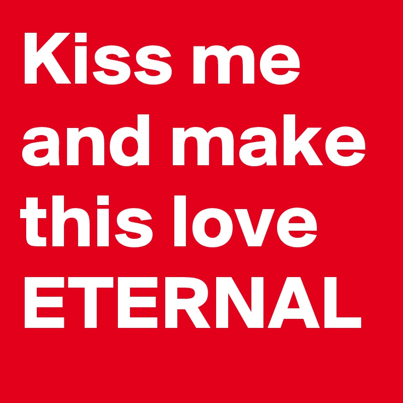 Kiss me and make this love
ETERNAL
